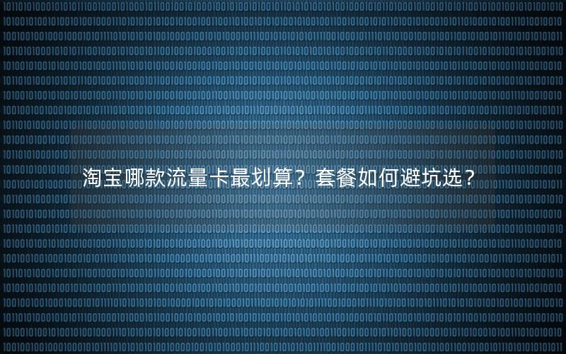 淘宝哪款流量卡最划算？套餐如何避坑选？