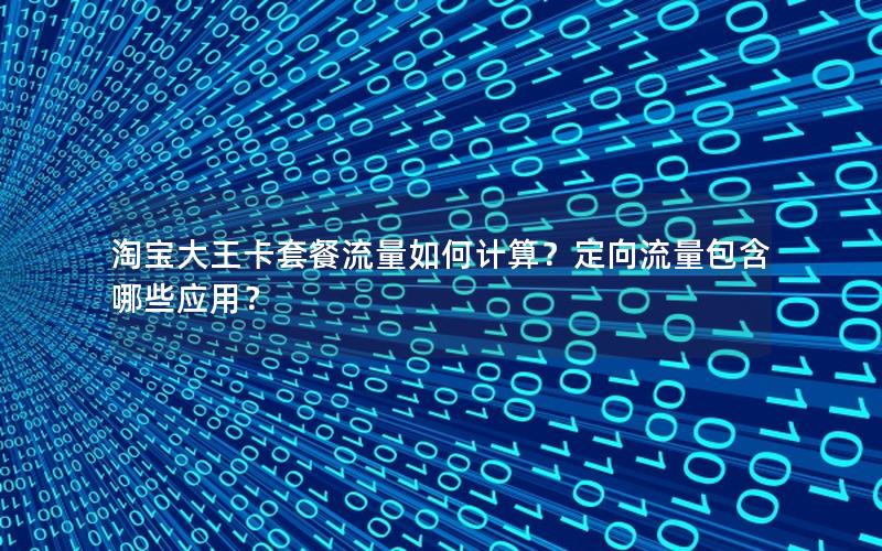 淘宝大王卡套餐流量如何计算？定向流量包含哪些应用？