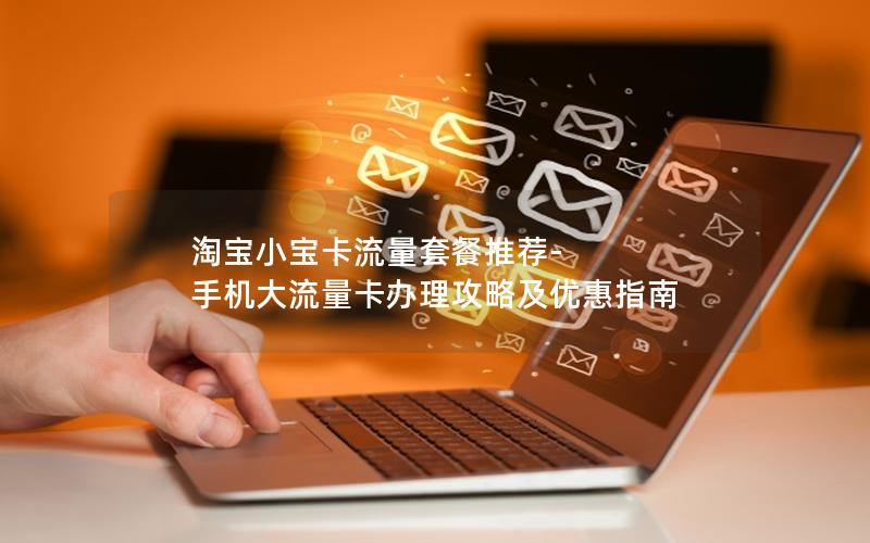 淘宝小宝卡流量套餐推荐-手机大流量卡办理攻略及优惠指南