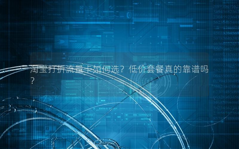 淘宝打折流量卡如何选？低价套餐真的靠谱吗？