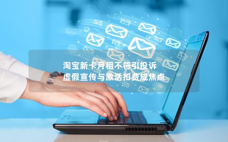 淘宝新卡月租不符引投诉 虚假宣传与激活扣费成焦点