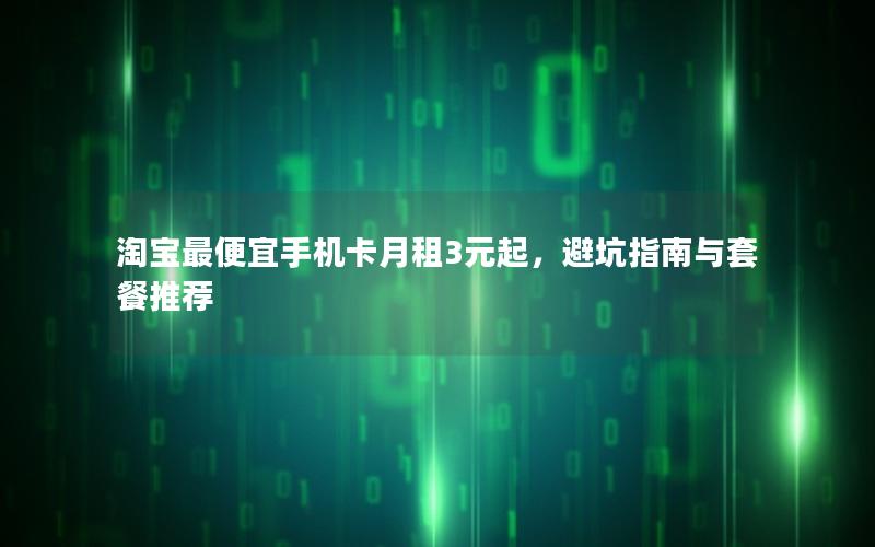 淘宝最便宜手机卡月租3元起，避坑指南与套餐推荐
