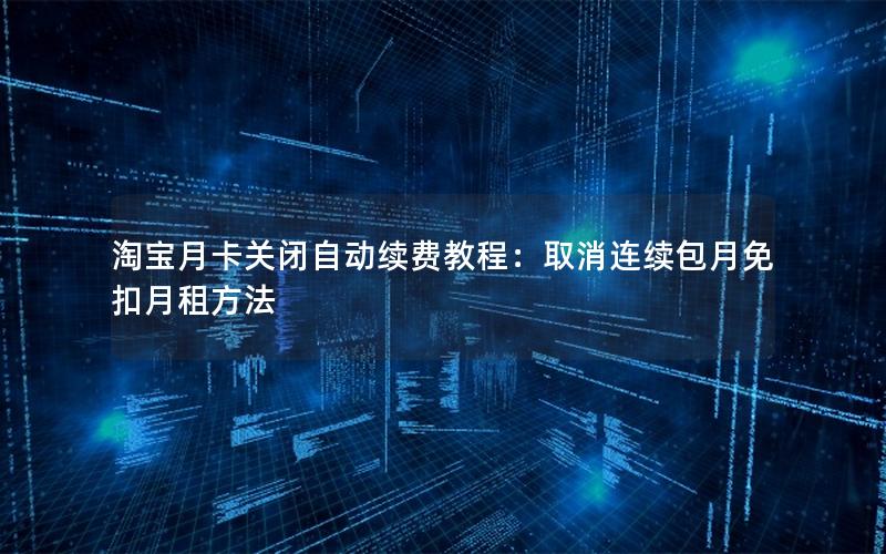 淘宝月卡关闭自动续费教程：取消连续包月免扣月租方法