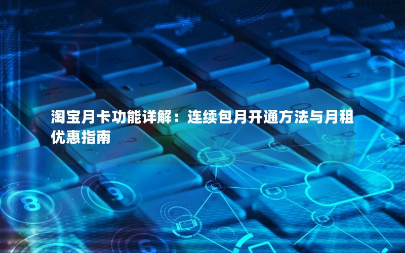 淘宝月卡功能详解：连续包月开通方法与月租优惠指南