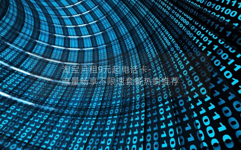 淘宝月租9元起电话卡-流量畅享不限速套餐热销推荐