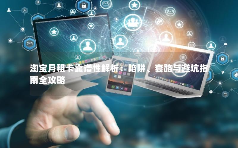 淘宝月租卡靠谱性解析：陷阱、套路与避坑指南全攻略