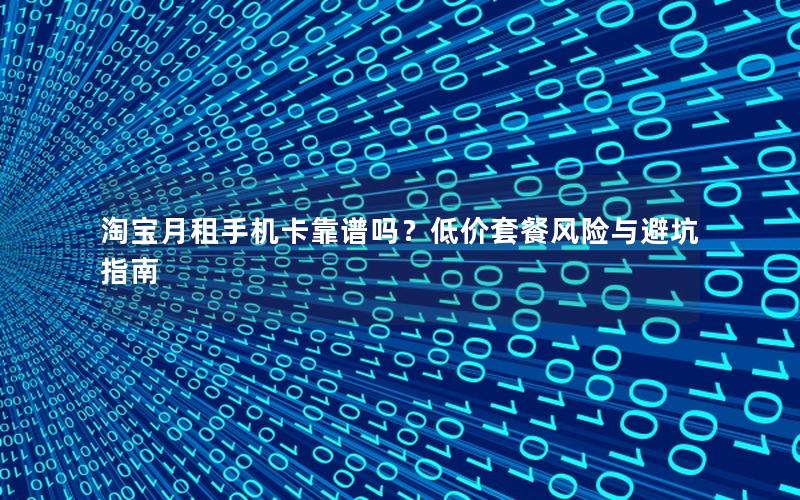 淘宝月租手机卡靠谱吗？低价套餐风险与避坑指南