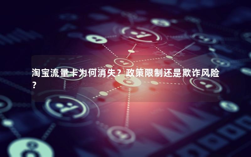 淘宝流量卡为何消失？政策限制还是欺诈风险？