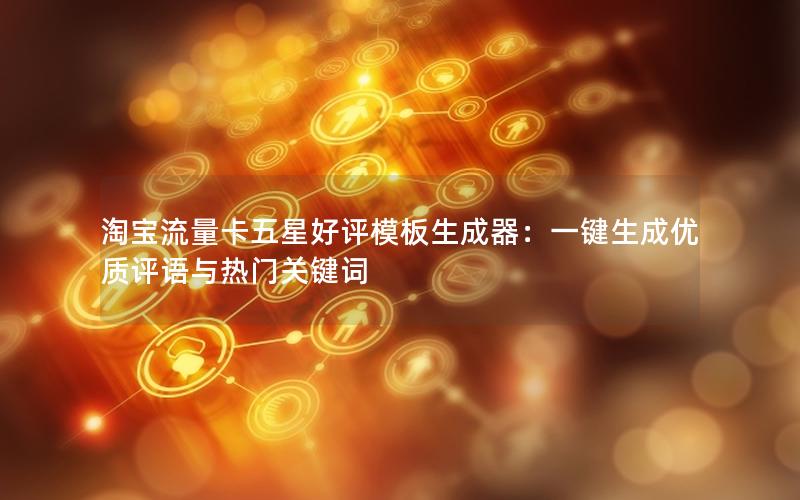 淘宝流量卡五星好评模板生成器：一键生成优质评语与热门关键词