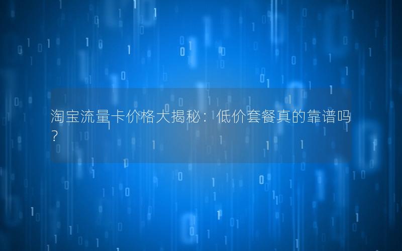 淘宝流量卡价格大揭秘：低价套餐真的靠谱吗？