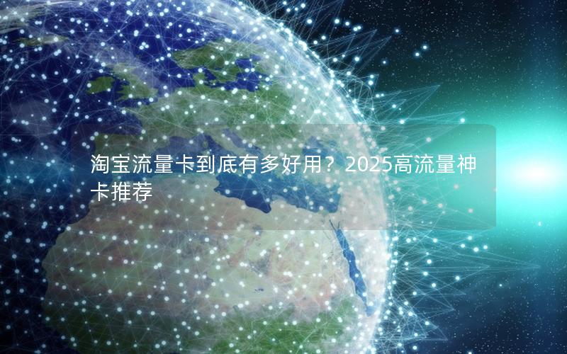 淘宝流量卡到底有多好用？2025高流量神卡推荐
