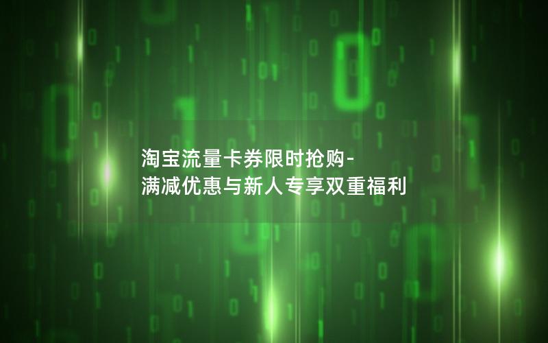 淘宝流量卡券限时抢购-满减优惠与新人专享双重福利
