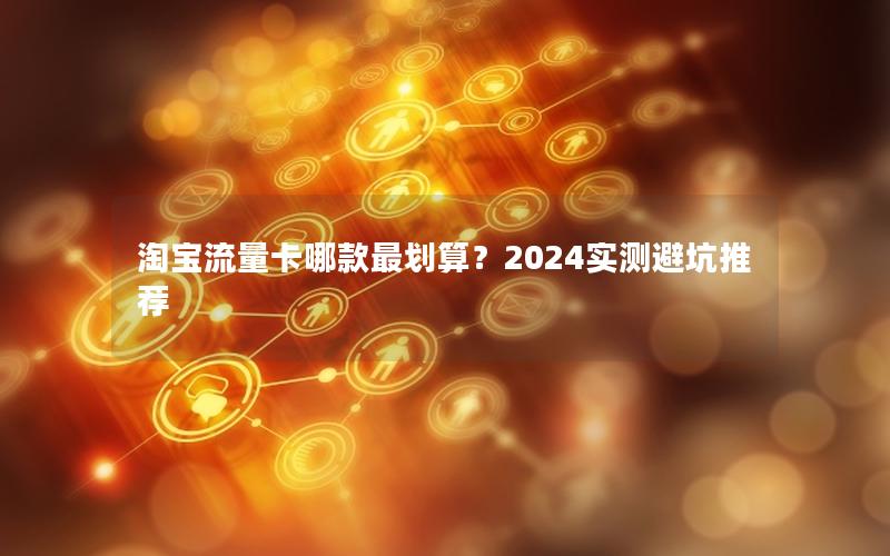 淘宝流量卡哪款最划算？2024实测避坑推荐