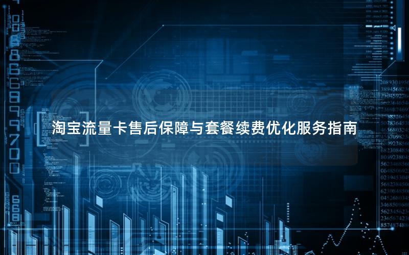 淘宝流量卡售后保障与套餐续费优化服务指南