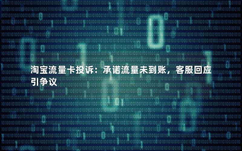 淘宝流量卡投诉：承诺流量未到账，客服回应引争议