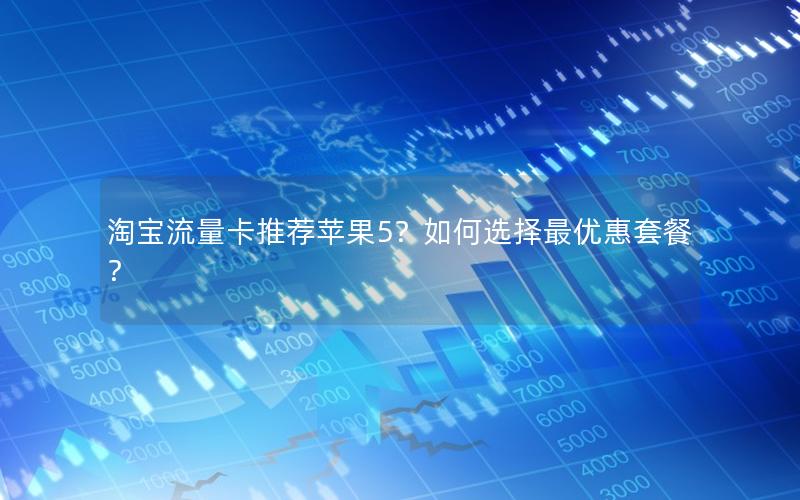 淘宝流量卡推荐苹果5？如何选择最优惠套餐？
