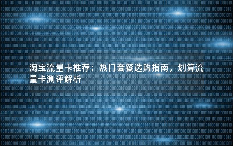 淘宝流量卡推荐：热门套餐选购指南，划算流量卡测评解析