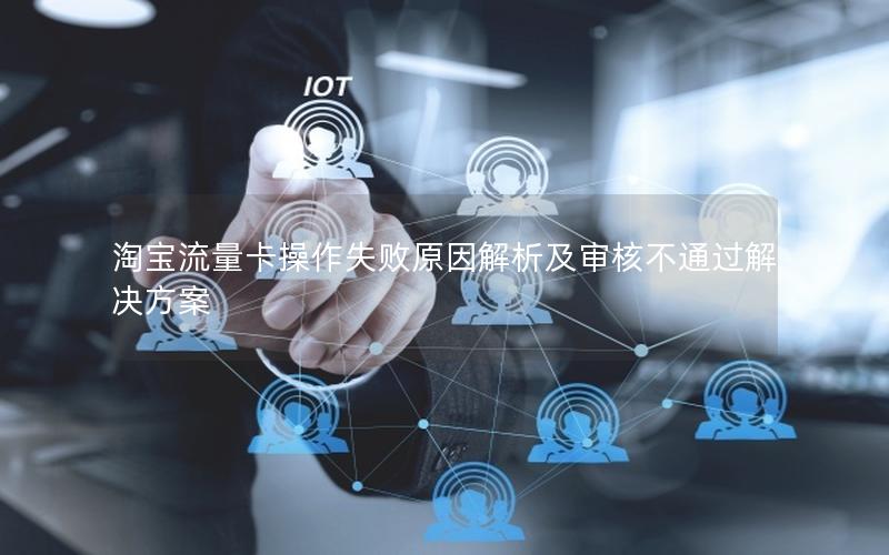 淘宝流量卡操作失败原因解析及审核不通过解决方案