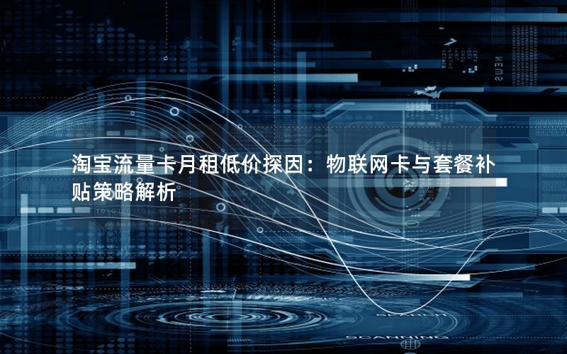 淘宝流量卡月租低价探因：物联网卡与套餐补贴策略解析