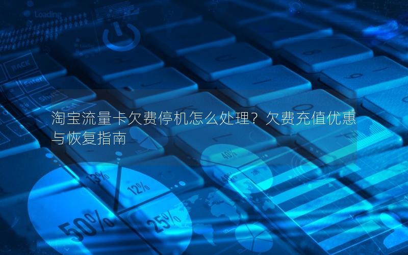 淘宝流量卡欠费停机怎么处理？欠费充值优惠与恢复指南