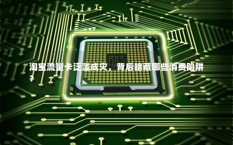 淘宝流量卡泛滥成灾，背后暗藏哪些消费陷阱？