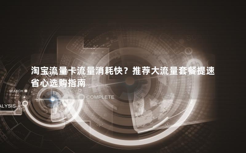 淘宝流量卡流量消耗快？推荐大流量套餐提速省心选购指南