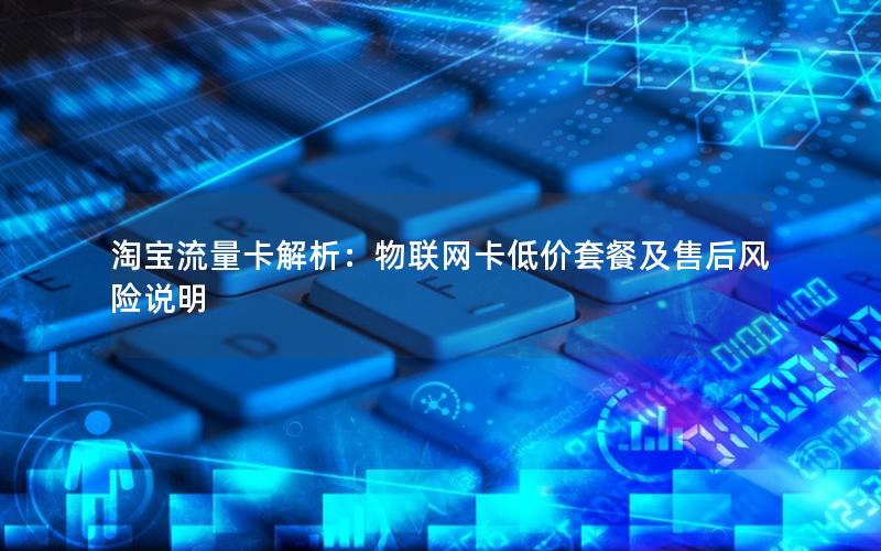 淘宝流量卡解析：物联网卡低价套餐及售后风险说明