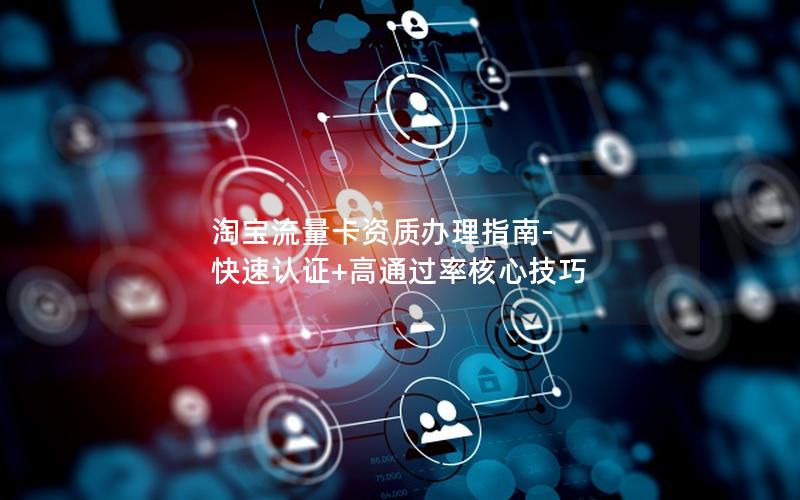 淘宝流量卡资质办理指南-快速认证+高通过率核心技巧