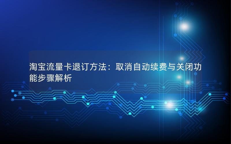 淘宝流量卡退订方法：取消自动续费与关闭功能步骤解析