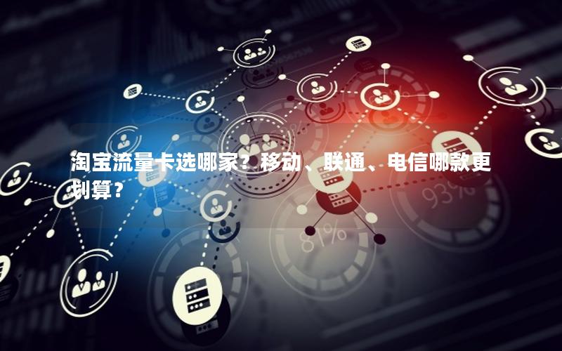 淘宝流量卡选哪家？移动、联通、电信哪款更划算？