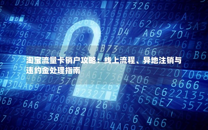 淘宝流量卡销户攻略：线上流程、异地注销与违约金处理指南