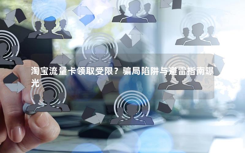 淘宝流量卡领取受限？骗局陷阱与避雷指南曝光