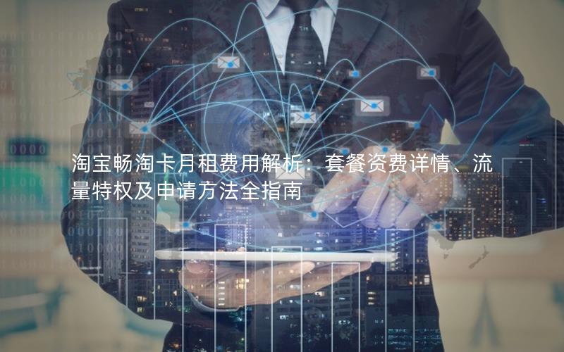 淘宝畅淘卡月租费用解析：套餐资费详情、流量特权及申请方法全指南