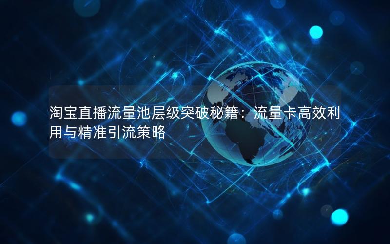 淘宝直播流量池层级突破秘籍：流量卡高效利用与精准引流策略