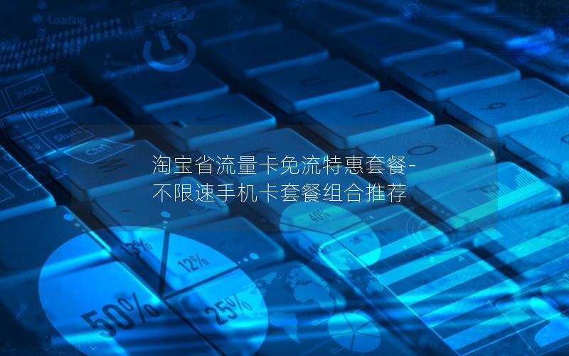 淘宝省流量卡免流特惠套餐-不限速手机卡套餐组合推荐