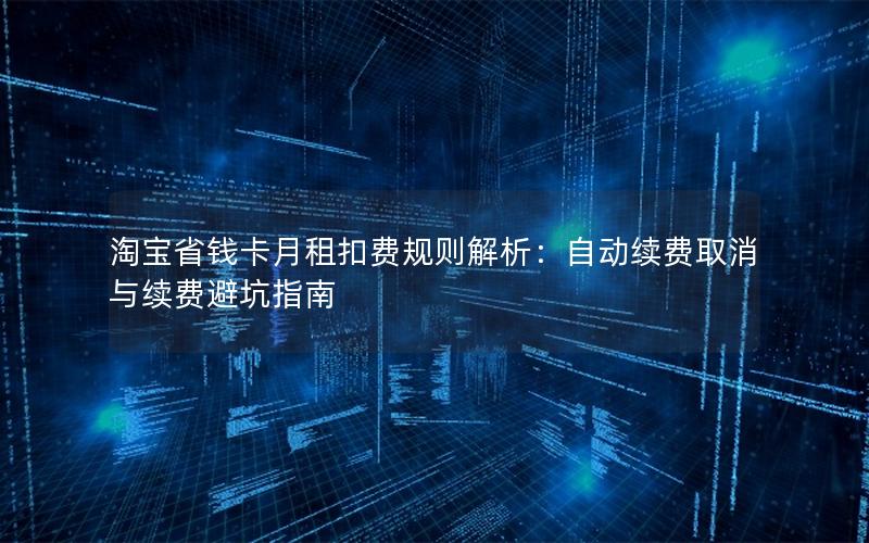 淘宝省钱卡月租扣费规则解析：自动续费取消与续费避坑指南