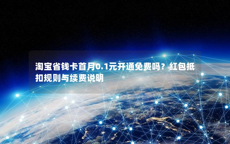 淘宝省钱卡首月0.1元开通免费吗？红包抵扣规则与续费说明