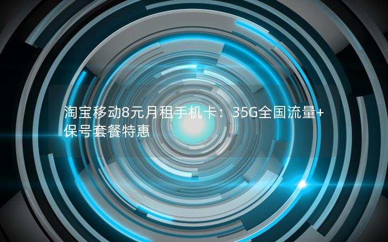 淘宝移动8元月租手机卡：35G全国流量+保号套餐特惠