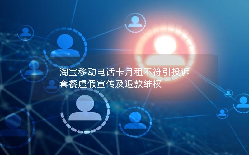 淘宝移动电话卡月租不符引投诉 套餐虚假宣传及退款维权