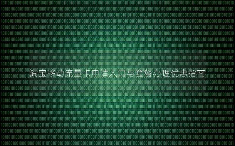 淘宝移动流量卡申请入口与套餐办理优惠指南