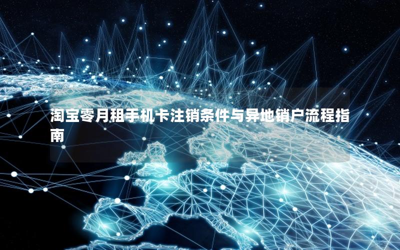 淘宝零月租手机卡注销条件与异地销户流程指南