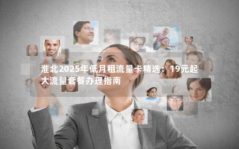 淮北2025年低月租流量卡精选：19元起大流量套餐办理指南