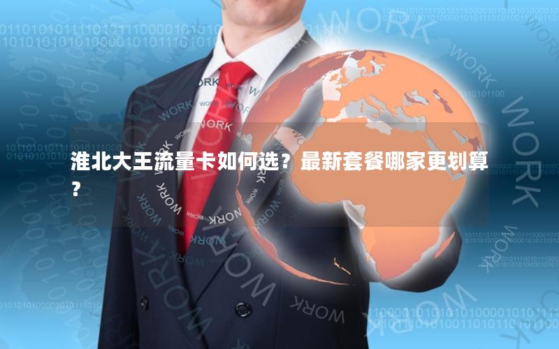 淮北大王流量卡如何选？最新套餐哪家更划算？