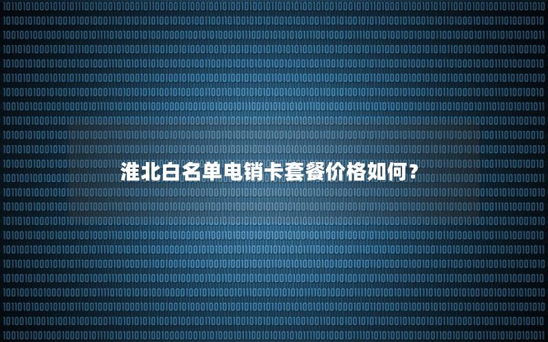 淮北白名单电销卡套餐价格如何？