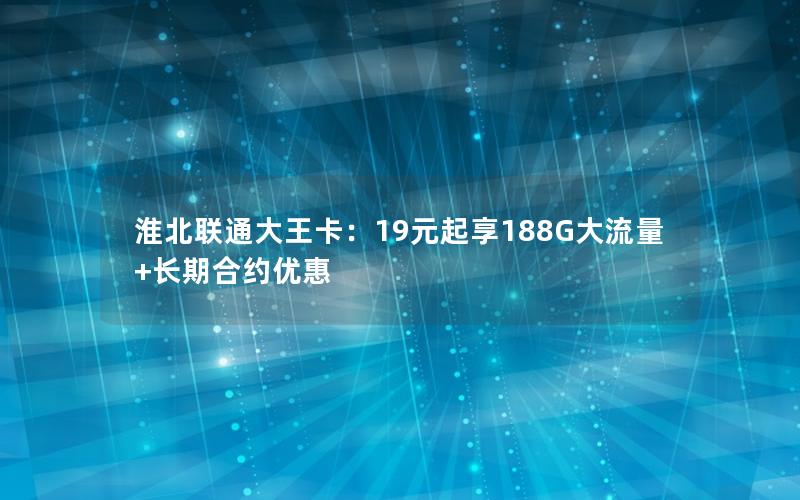 淮北联通大王卡：19元起享188G大流量+长期合约优惠