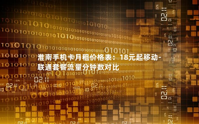 淮南手机卡月租价格表：18元起移动-联通套餐流量分钟数对比