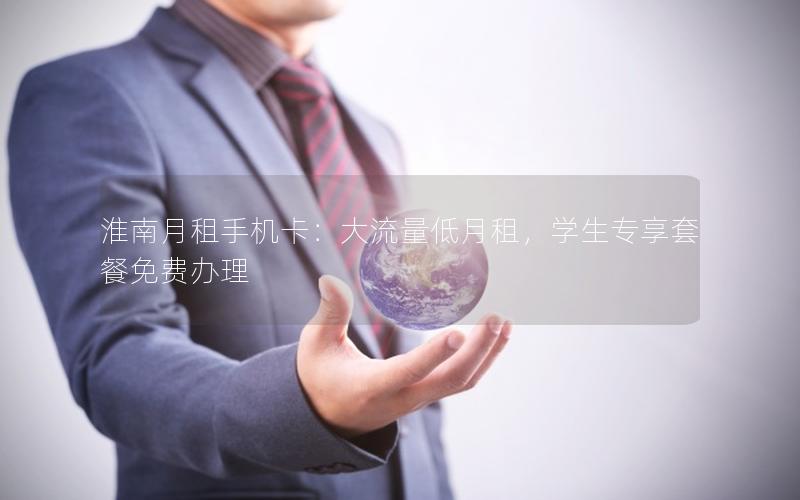 淮南月租手机卡：大流量低月租，学生专享套餐免费办理
