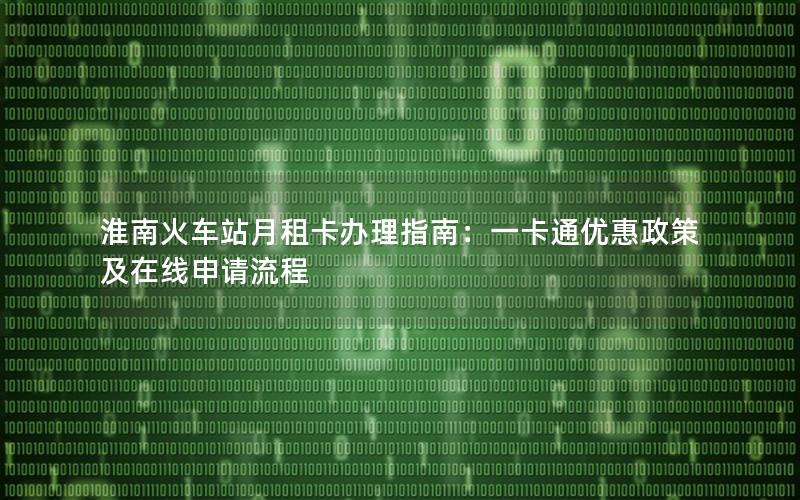 淮南火车站月租卡办理指南：一卡通优惠政策及在线申请流程