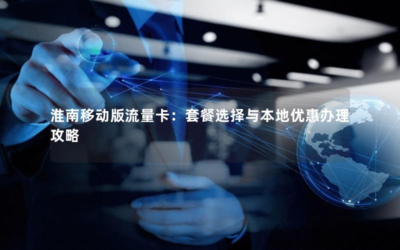 淮南移动版流量卡：套餐选择与本地优惠办理攻略