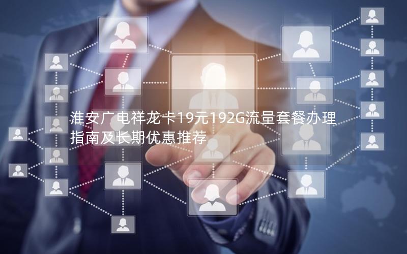 淮安广电祥龙卡19元192G流量套餐办理指南及长期优惠推荐